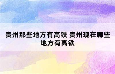 贵州那些地方有高铁 贵州现在哪些地方有高铁